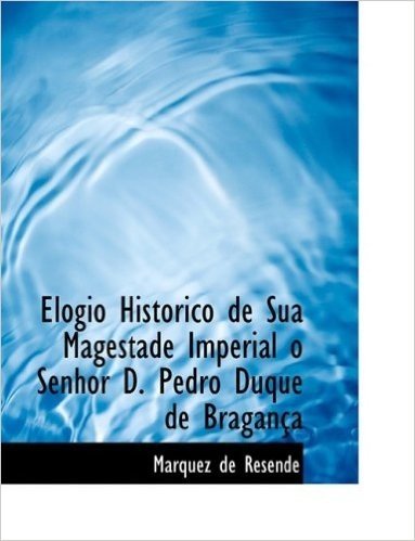 Elogio Historico de Sua Magestade Imperial O Senhor D. Pedro Duque de Braganasa
