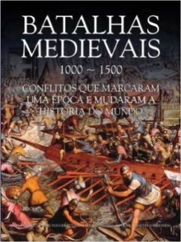 Batalhas Medievais. 1000-1500 Conflitos Que Marcaram Uma Epoca E Mudaram A Historia Do Mundo