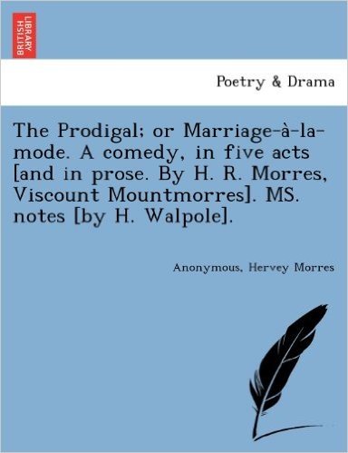 The Prodigal; Or Marriage-A -La-Mode. a Comedy, in Five Acts [And in Prose. by H. R. Morres, Viscount Mountmorres]. Ms. Notes [By H. Walpole].