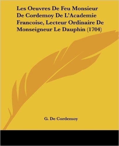Les Oeuvres de Feu Monsieur de Cordemoy de L'Academie Francoise, Lecteur Ordinaire de Monseigneur Le Dauphin (1704) baixar