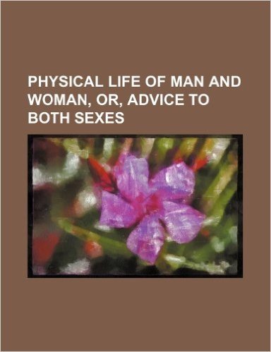 Physical Life of Man and Woman, Or, Advice to Both Sexes