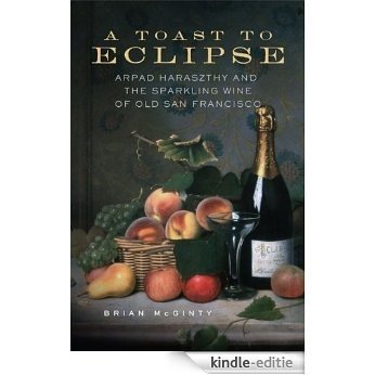 A Toast to Eclipse: Arpad Haraszthy and the Sparkling Wine of Old San Francisco [Kindle-editie] beoordelingen