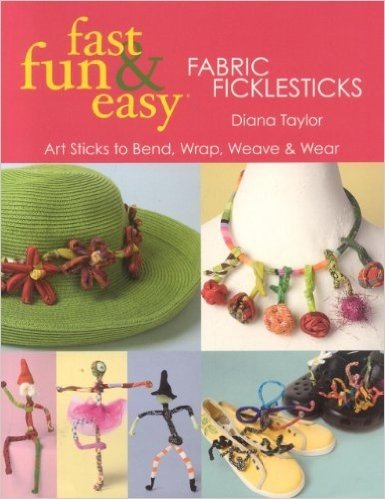 Fast, Fun & Easy Fabric Ficklesticks: Art Sticks to Bend, Wrap, Weave & Wear