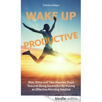Wake Up Productive: Rise, Shine and Take Massive Steps Towards Being Successful by Having and Effective Morning Routine (English Edition) [Kindle-editie]