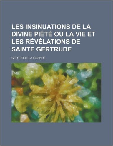 Les Insinuations de La Divine Piete Ou La Vie Et Les Revelations de Sainte Gertrude