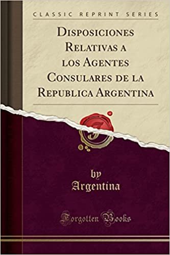Disposiciones Relativas a los Agentes Consulares de la Republica Argentina (Classic Reprint)