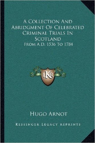 A Collection and Abridgment of Celebrated Criminal Trials in Scotland: From A.D. 1536 to 1784