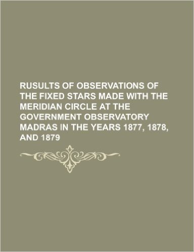 Rusults of Observations of the Fixed Stars Made with the Meridian Circle at the Government Observatory Madras in the Years 1877, 1878, and 1879