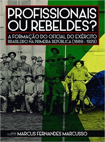 Profissionais ou Rebeldes? A Formação do Oficial do Exército Brasileiro na Primeira República (1889-1929)