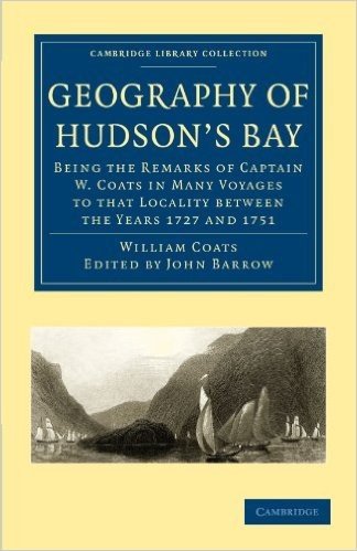 Geography of Hudson's Bay: Being the Remarks of Captain W. Coats in Many Voyages to That Locality Between the Years 1727 and 1751