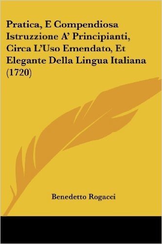 Pratica, E Compendiosa Istruzzione A' Principianti, Circa L'Uso Emendato, Et Elegante Della Lingua Italiana (1720)