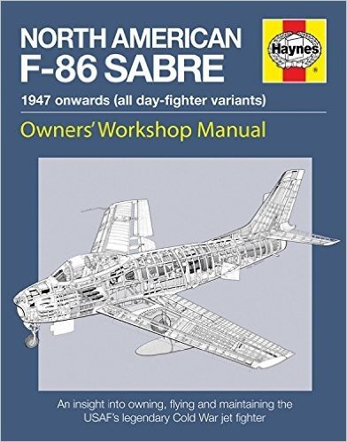 Haynes North American F-86 Sabre, 1947 Onwards (All Day-Fighter Variants): An Insight Into Owning, Flying, and Maintaining the USAF's Legendary Cold War Jet Fighter