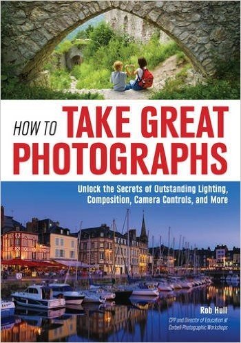 How to Take Great Photographs: Unlock the Secrets of Outstanding Lighting, Composition, Camera Controls, and More
