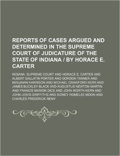 Reports of Cases Argued and Determined in the Supreme Court of Judicature of the State of Indiana by Horace E. Carter (Volume 107)