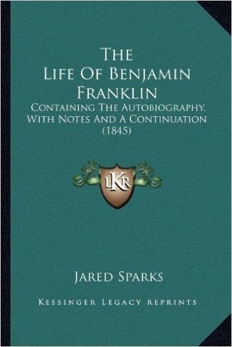 The Life of Benjamin Franklin the Life of Benjamin Franklin: Containing the Autobiography, with Notes and a Continuation Containing the Autobiography, with Notes and a Continuation (1845) (1845)