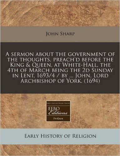 A Sermon about the Government of the Thoughts, Preach'd Before the King & Queen, at White-Hall, the 4th of March Being the 2D Sunday in Lent, 1693/4 / By ... John, Lord Archbishop of York. (1694)