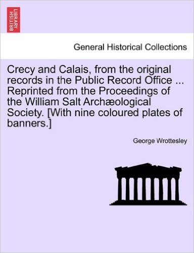Crecy and Calais, from the Original Records in the Public Record Office ... Reprinted from the Proceedings of the William Salt Archaeological Society.