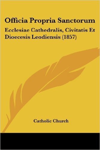 Officia Propria Sanctorum: Ecclesiae Cathedralis, Civitatis Et Dioecesis Leodiensis (1857)