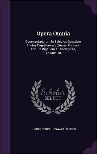 Opera Omnia: Commentariorum in Selectos Quosdam Titulos Digestorum Volumen Primum. Acc. Castigationes Theologicae, Volume 10
