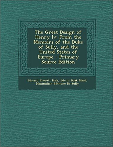 The Great Design of Henry IV: From the Memoirs of the Duke of Sully, and the United States of Europe - Primary Source Edition