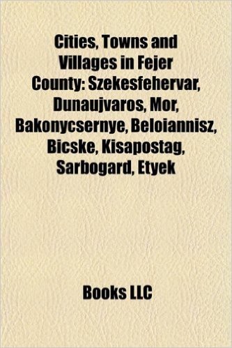 Cities, Towns and Villages in Fejer County: Szekesfehervar, Dunaujvaros, Mor, Bakonycsernye, Beloiannisz, Bicske, Kisapostag, Sarbogard, Etyek