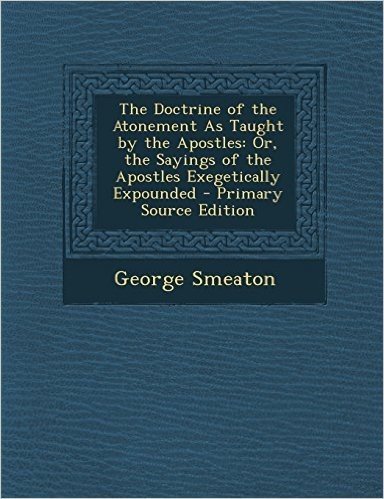 The Doctrine of the Atonement as Taught by the Apostles: Or, the Sayings of the Apostles Exegetically Expounded - Primary Source Edition