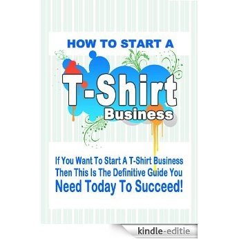 How to Start a T Shirt Business - Make Money With Your T-shirt Ideas (T-shirt Business Startup Course Book 1) (English Edition) [Kindle-editie]