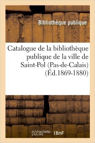 Catalogue de La Bibliotheque Publique de La Ville de Saint-Pol (Pas-de-Calais) (Ed.1869-1880)
