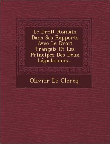 Le Droit Romain Dans Ses Rapports Avec Le Droit Francais Et Les Principes Des Deux Legislations...