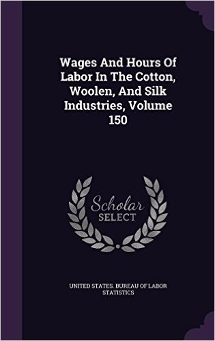 Wages and Hours of Labor in the Cotton, Woolen, and Silk Industries, Volume 150