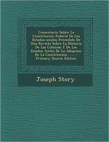 Comentario Sobre La Constitucion Federal de Los Estados-Unidos Precedido de Una Revista Sobre La Historia de Las Colonias y de Los Estados Antes de La Adopcion de La Constitucion ......