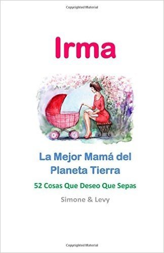 Irma, La Mejor Mama del Planeta Tierra: 52 Cosas Que Deseo Que Sepas