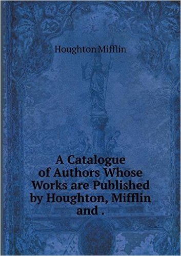 A Catalogue of Authors Whose Works Are Published by Houghton, Mifflin and
