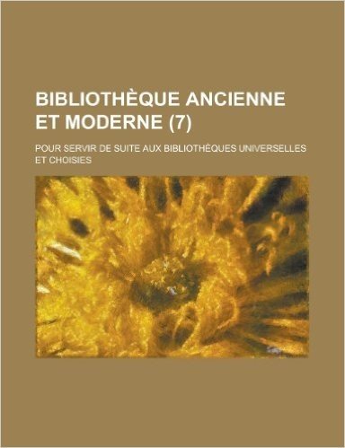 Bibliotheque Ancienne Et Moderne; Pour Servir de Suite Aux Bibliotheques Universelles Et Choisies (7)