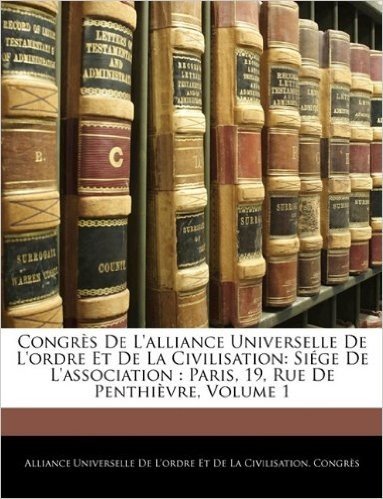 Congrs de L'Alliance Universelle de L'Ordre Et de La Civilisation: Sige de L'Association: Paris, 19, Rue de Penthivre, Volume 1