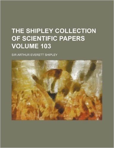 The Shipley Collection of Scientific Papers Volume 103