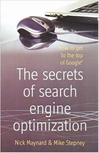 The Secrets of Search Engine Optimization: How to Get to the Top of Google. Mike Stepney and Nick Maynard