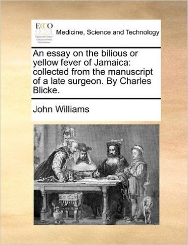 An Essay on the Bilious or Yellow Fever of Jamaica: Collected from the Manuscript of a Late Surgeon. by Charles Blicke.