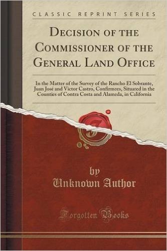 Decision of the Commissioner of the General Land Office: In the Matter of the Survey of the Rancho El Sobrante, Juan Jose and Victor Castro, ... and Alameda, in California (Classic Reprint)