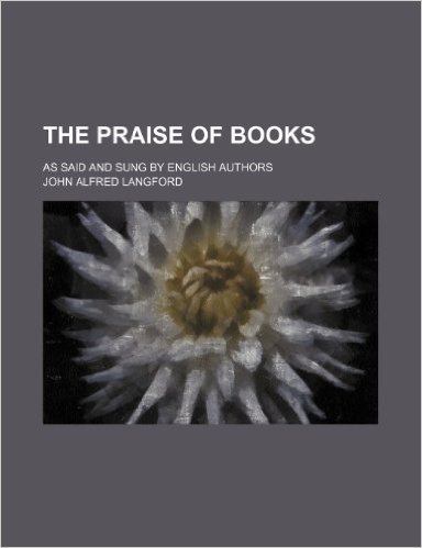 The Praise of Books; As Said and Sung by English Authors
