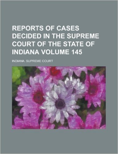 Reports of Cases Decided in the Supreme Court of the State of Indiana Volume 145