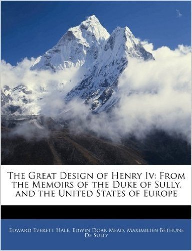 The Great Design of Henry IV: From the Memoirs of the Duke of Sully, and the United States of Europe