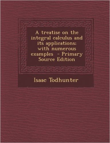 A Treatise on the Integral Calculus and Its Applications; With Numerous Examples
