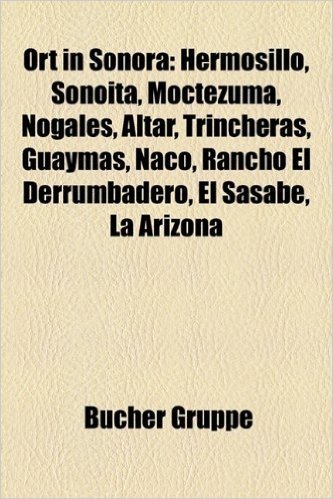 Ort in Sonora: Hermosillo, Sonoita, Moctezuma, Nogales, Altar, Trincheras, Guaymas, Naco, Rancho El Derrumbadero, El Sasabe, La Arizona