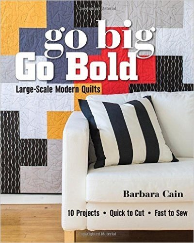 Go Big, Go Bold - Large-Scale Modern Quilts: 10 Projects - Quick to Cut - Fast to Sew