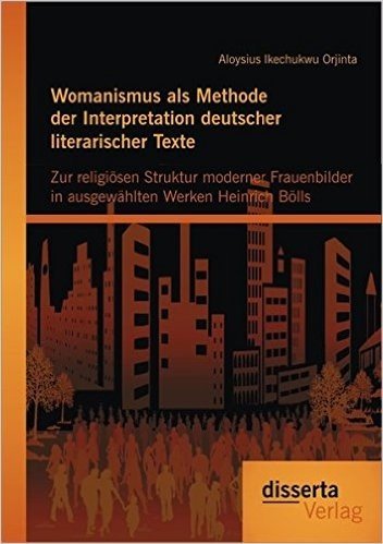 Womanismus ALS Methode Der Interpretation Deutscher Literarischer Texte: Zur Religiosen Struktur Moderner Frauenbilder in Ausgew Hlten Werken Heinrich