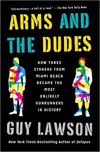 Arms and the Dudes: How Three Stoners from Miami Beach Became the Most Unlikely Gunrunners in History