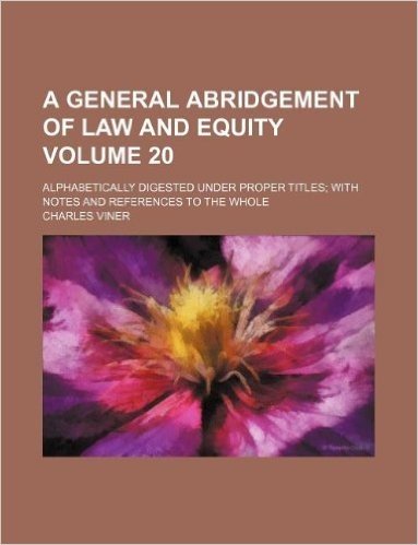 A General Abridgement of Law and Equity Volume 20; Alphabetically Digested Under Proper Titles; With Notes and References to the Whole