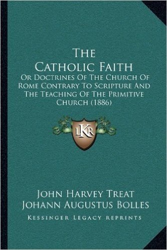 The Catholic Faith: Or Doctrines of the Church of Rome Contrary to Scripture and the Teaching of the Primitive Church (1886)