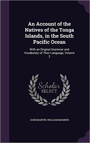An Account of the Natives of the Tonga Islands, in the South Pacific Ocean: With an Original Grammar and Vocabulary of Their Language, Volume 2